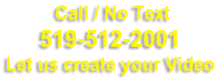 Call / No Text  519-512-2001 Let us create your Video