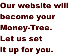 Our website will  become your  Money-Tree.  Let us set  it up for you.